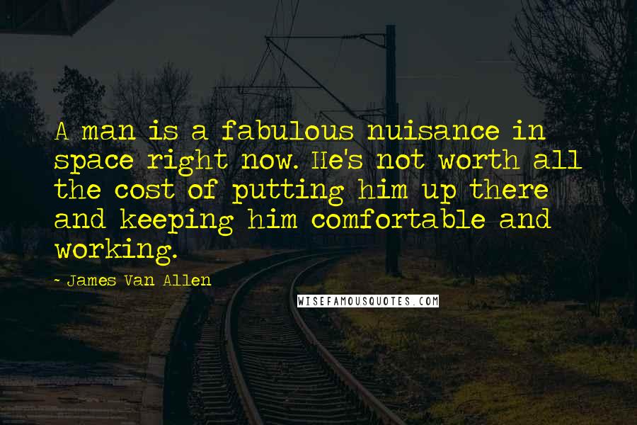 James Van Allen Quotes: A man is a fabulous nuisance in space right now. He's not worth all the cost of putting him up there and keeping him comfortable and working.