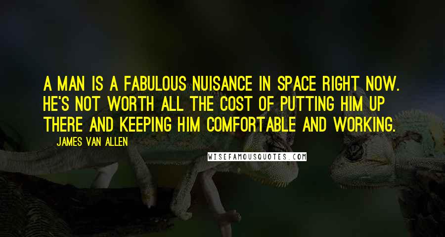 James Van Allen Quotes: A man is a fabulous nuisance in space right now. He's not worth all the cost of putting him up there and keeping him comfortable and working.