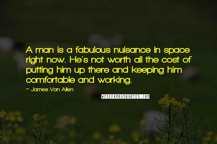 James Van Allen Quotes: A man is a fabulous nuisance in space right now. He's not worth all the cost of putting him up there and keeping him comfortable and working.
