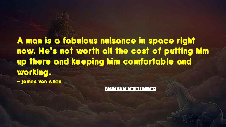 James Van Allen Quotes: A man is a fabulous nuisance in space right now. He's not worth all the cost of putting him up there and keeping him comfortable and working.