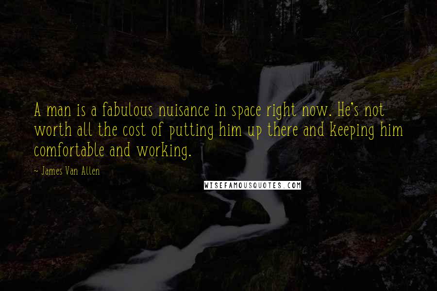 James Van Allen Quotes: A man is a fabulous nuisance in space right now. He's not worth all the cost of putting him up there and keeping him comfortable and working.