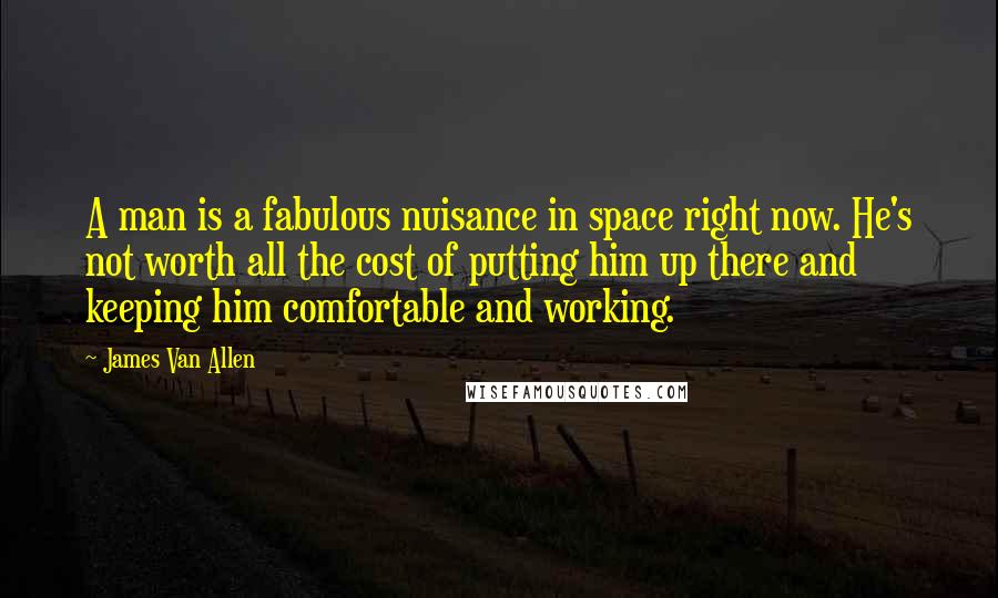 James Van Allen Quotes: A man is a fabulous nuisance in space right now. He's not worth all the cost of putting him up there and keeping him comfortable and working.