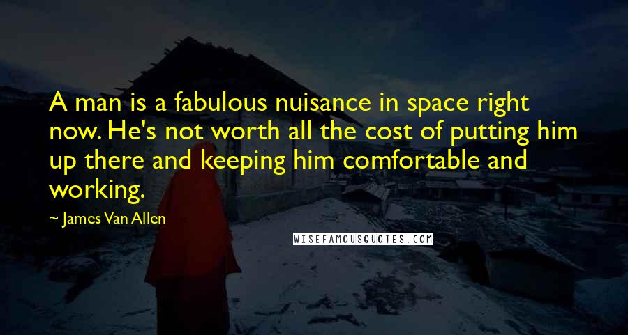 James Van Allen Quotes: A man is a fabulous nuisance in space right now. He's not worth all the cost of putting him up there and keeping him comfortable and working.