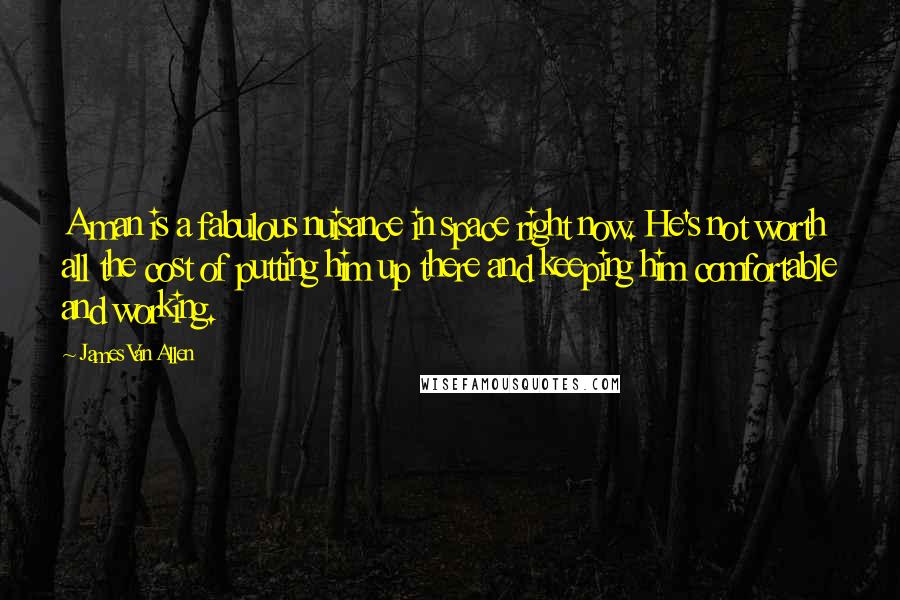 James Van Allen Quotes: A man is a fabulous nuisance in space right now. He's not worth all the cost of putting him up there and keeping him comfortable and working.