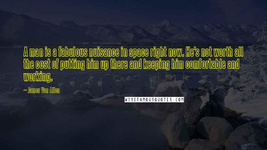 James Van Allen Quotes: A man is a fabulous nuisance in space right now. He's not worth all the cost of putting him up there and keeping him comfortable and working.