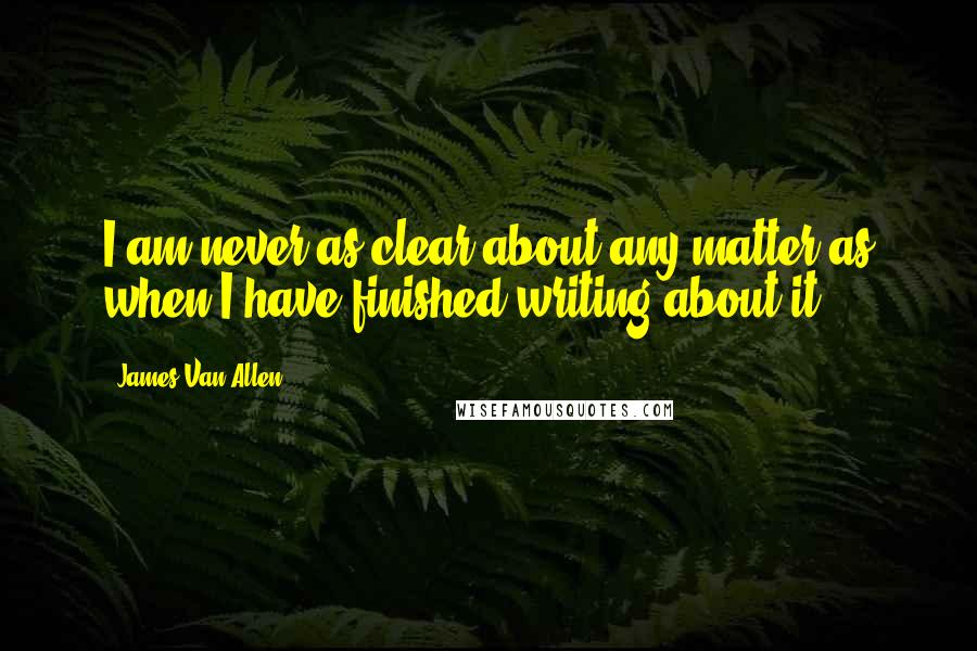 James Van Allen Quotes: I am never as clear about any matter as when I have finished writing about it.