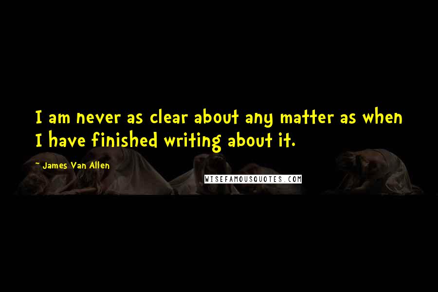 James Van Allen Quotes: I am never as clear about any matter as when I have finished writing about it.