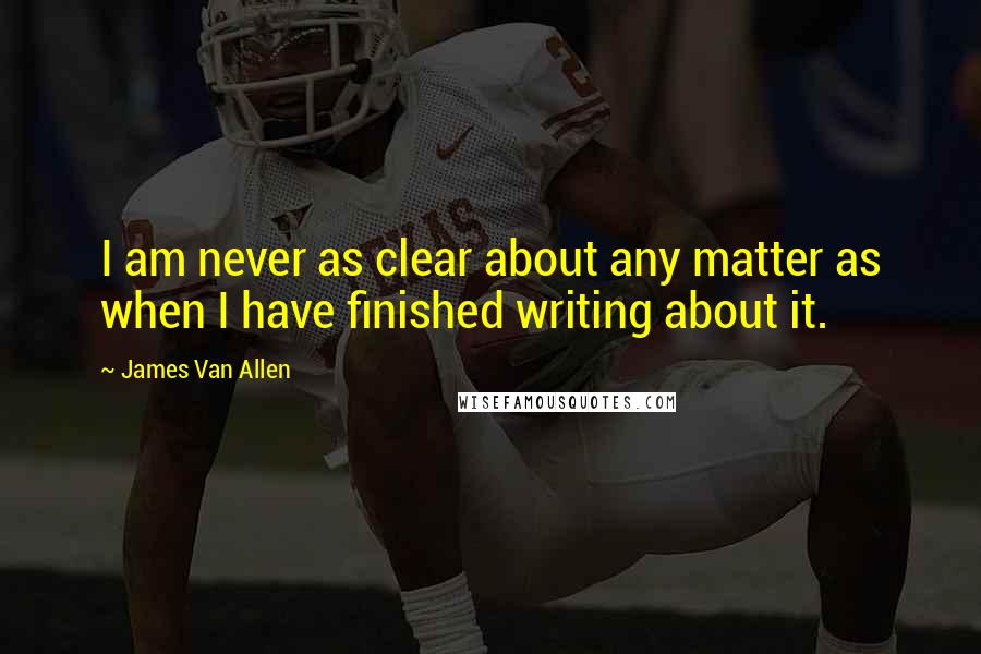 James Van Allen Quotes: I am never as clear about any matter as when I have finished writing about it.