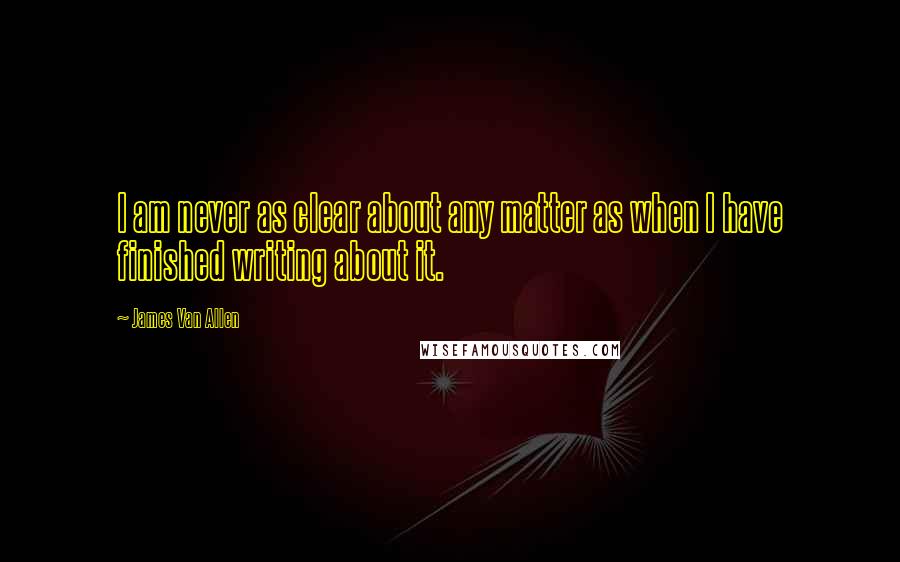 James Van Allen Quotes: I am never as clear about any matter as when I have finished writing about it.