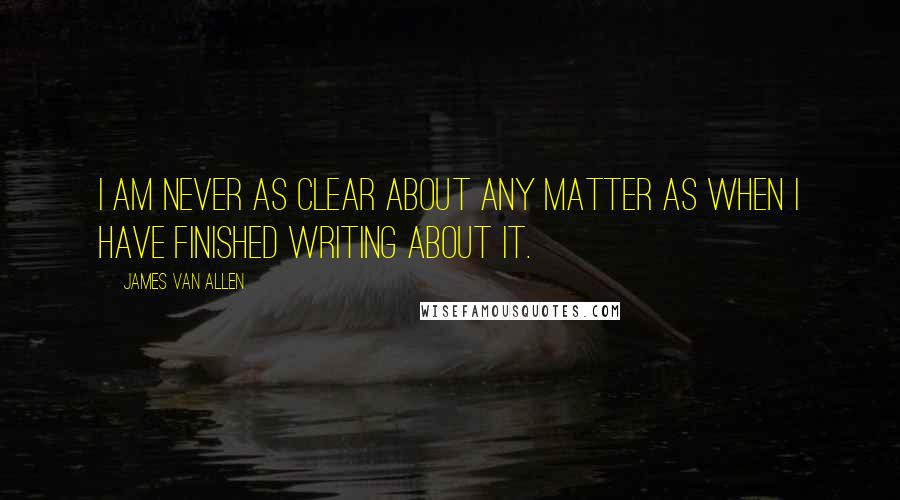 James Van Allen Quotes: I am never as clear about any matter as when I have finished writing about it.