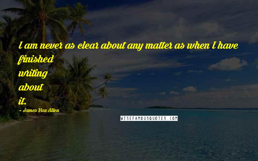 James Van Allen Quotes: I am never as clear about any matter as when I have finished writing about it.