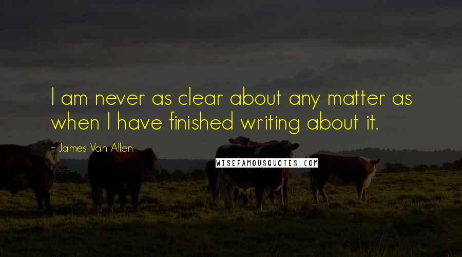 James Van Allen Quotes: I am never as clear about any matter as when I have finished writing about it.