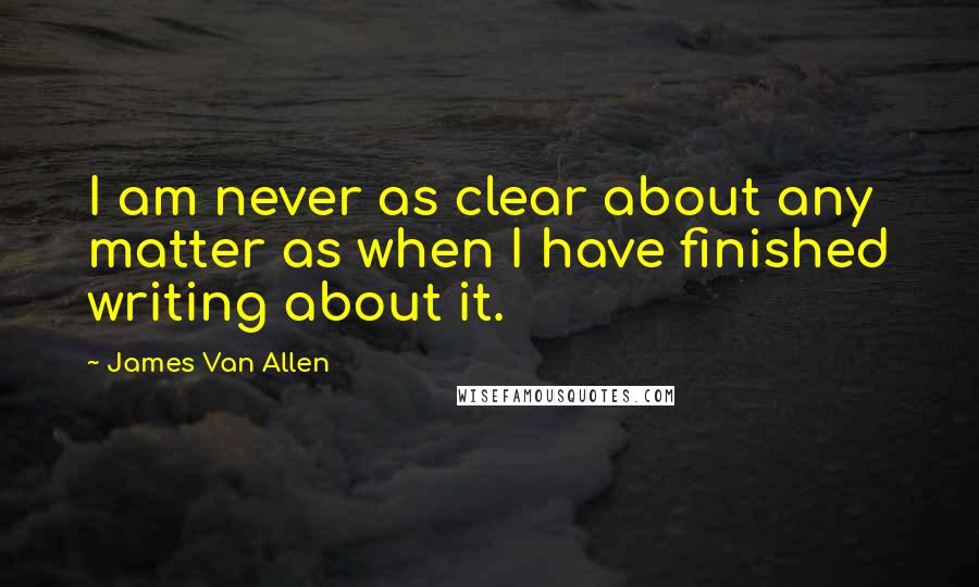 James Van Allen Quotes: I am never as clear about any matter as when I have finished writing about it.