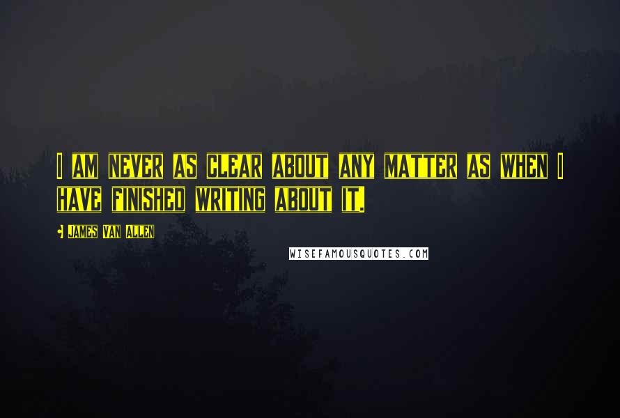 James Van Allen Quotes: I am never as clear about any matter as when I have finished writing about it.