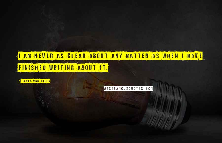 James Van Allen Quotes: I am never as clear about any matter as when I have finished writing about it.