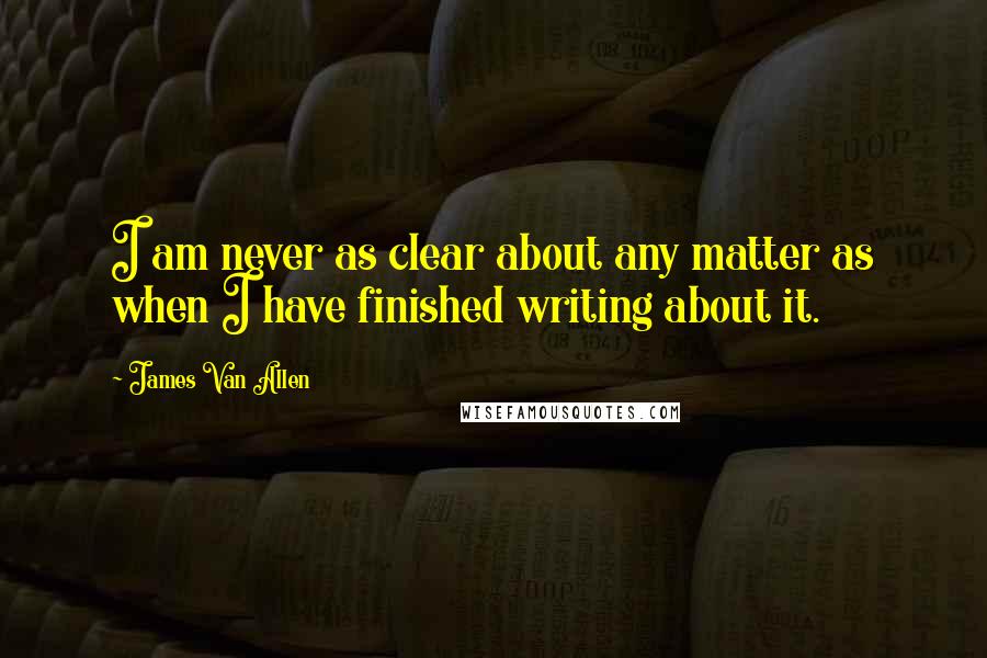 James Van Allen Quotes: I am never as clear about any matter as when I have finished writing about it.