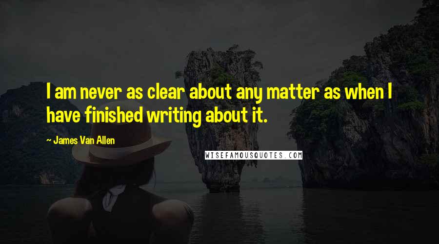 James Van Allen Quotes: I am never as clear about any matter as when I have finished writing about it.