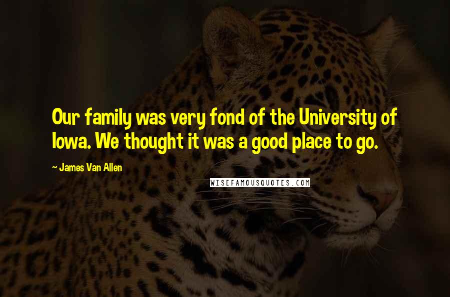 James Van Allen Quotes: Our family was very fond of the University of Iowa. We thought it was a good place to go.