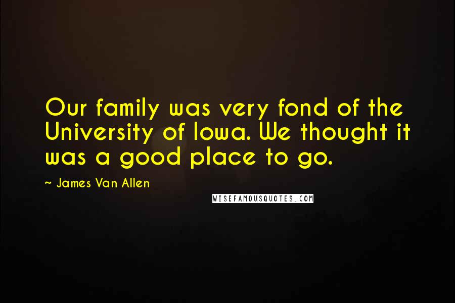 James Van Allen Quotes: Our family was very fond of the University of Iowa. We thought it was a good place to go.