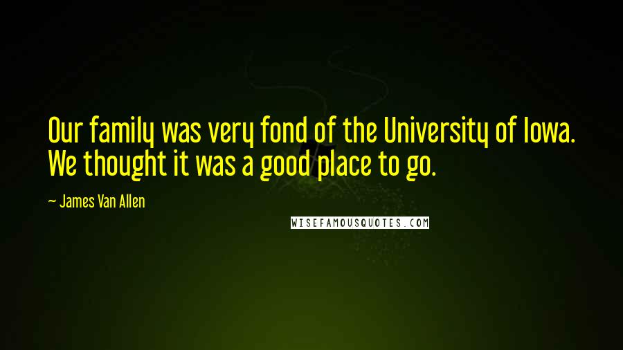 James Van Allen Quotes: Our family was very fond of the University of Iowa. We thought it was a good place to go.