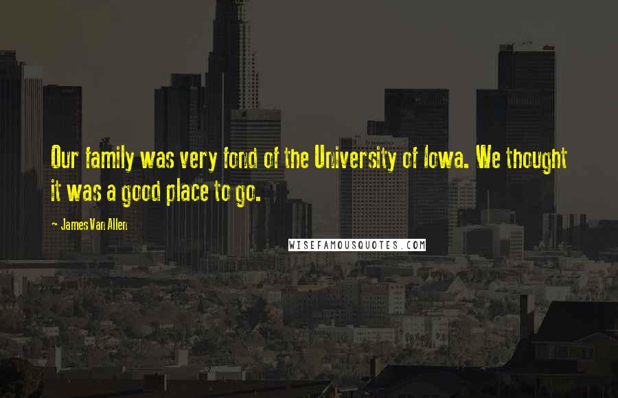 James Van Allen Quotes: Our family was very fond of the University of Iowa. We thought it was a good place to go.