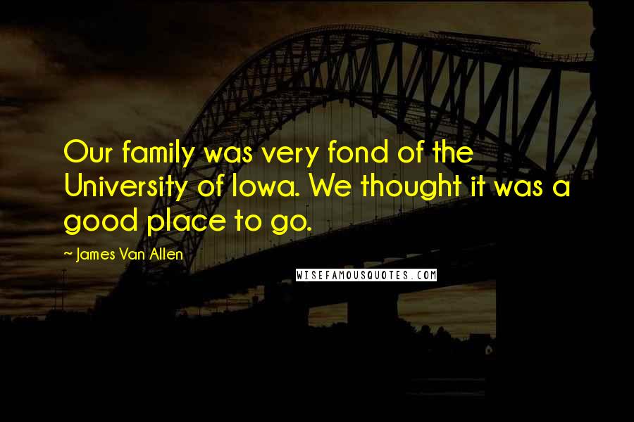 James Van Allen Quotes: Our family was very fond of the University of Iowa. We thought it was a good place to go.