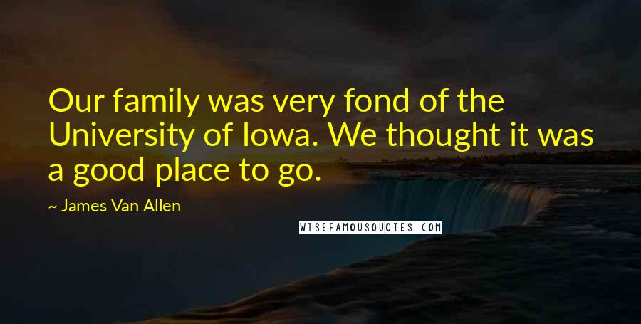 James Van Allen Quotes: Our family was very fond of the University of Iowa. We thought it was a good place to go.