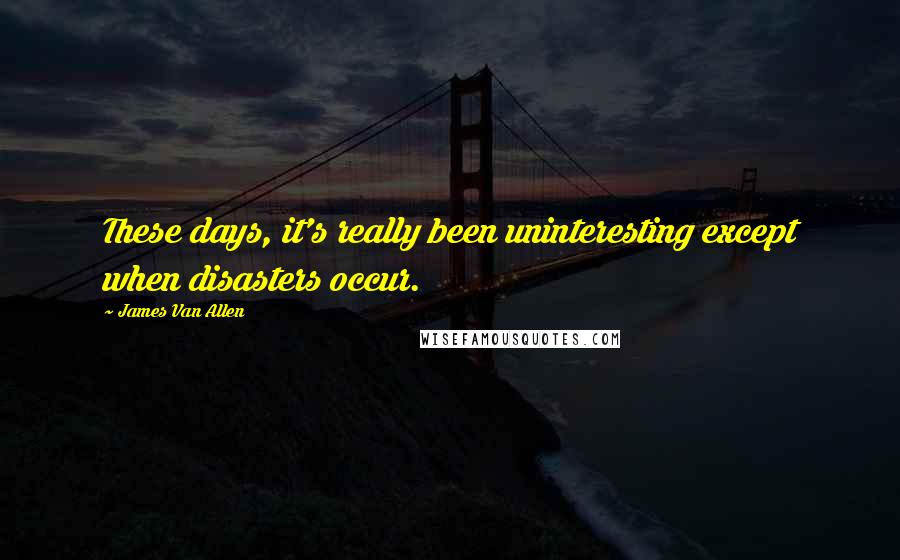 James Van Allen Quotes: These days, it's really been uninteresting except when disasters occur.