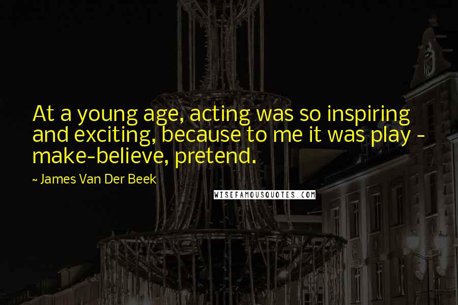James Van Der Beek Quotes: At a young age, acting was so inspiring and exciting, because to me it was play - make-believe, pretend.