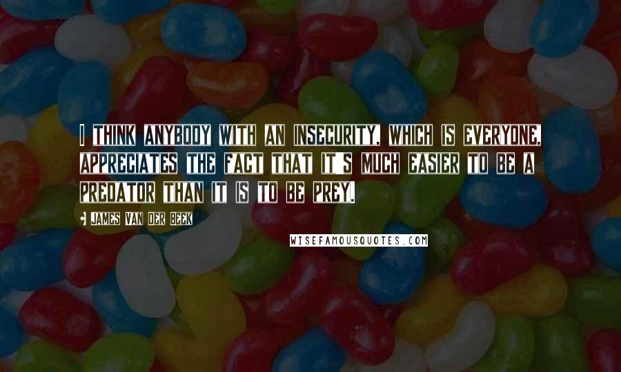 James Van Der Beek Quotes: I think anybody with an insecurity, which is everyone, appreciates the fact that it's much easier to be a predator than it is to be prey.
