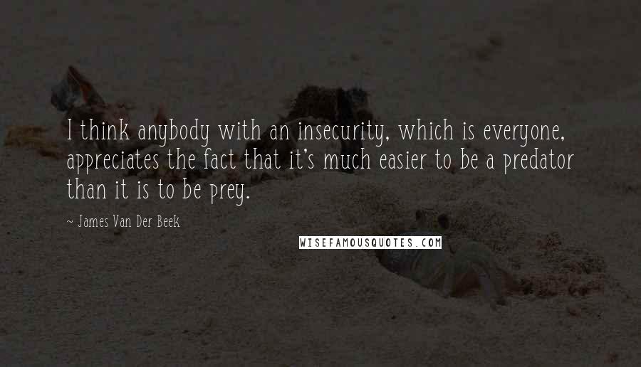 James Van Der Beek Quotes: I think anybody with an insecurity, which is everyone, appreciates the fact that it's much easier to be a predator than it is to be prey.