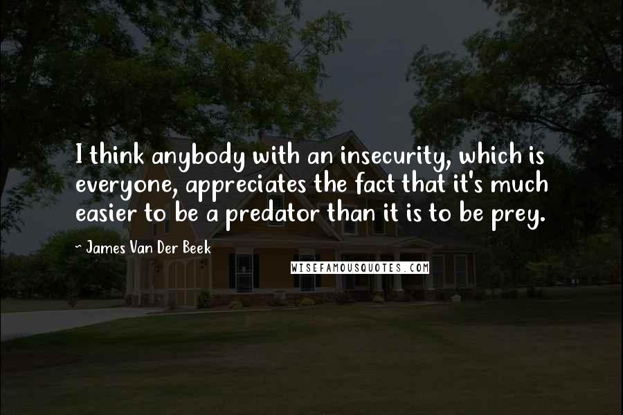 James Van Der Beek Quotes: I think anybody with an insecurity, which is everyone, appreciates the fact that it's much easier to be a predator than it is to be prey.