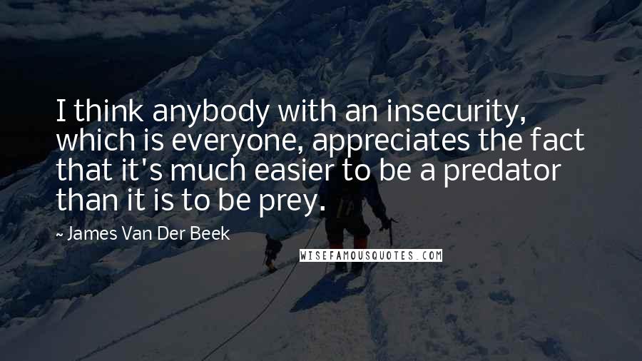 James Van Der Beek Quotes: I think anybody with an insecurity, which is everyone, appreciates the fact that it's much easier to be a predator than it is to be prey.