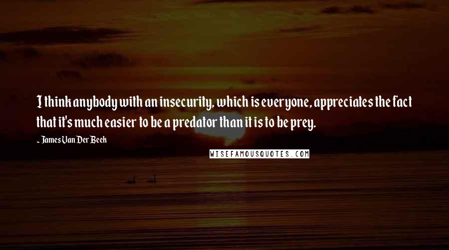 James Van Der Beek Quotes: I think anybody with an insecurity, which is everyone, appreciates the fact that it's much easier to be a predator than it is to be prey.