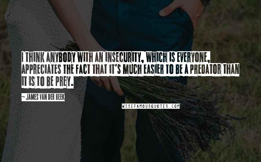 James Van Der Beek Quotes: I think anybody with an insecurity, which is everyone, appreciates the fact that it's much easier to be a predator than it is to be prey.