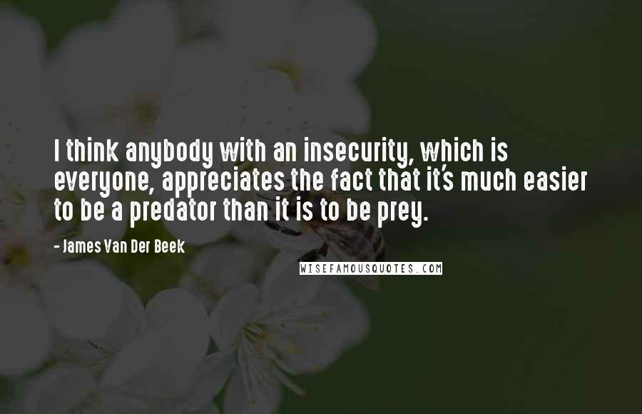 James Van Der Beek Quotes: I think anybody with an insecurity, which is everyone, appreciates the fact that it's much easier to be a predator than it is to be prey.