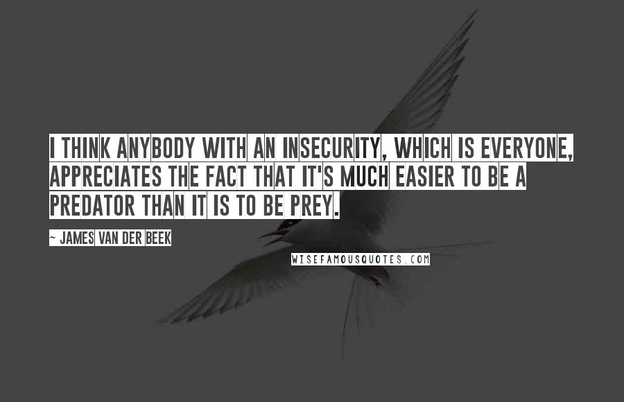 James Van Der Beek Quotes: I think anybody with an insecurity, which is everyone, appreciates the fact that it's much easier to be a predator than it is to be prey.