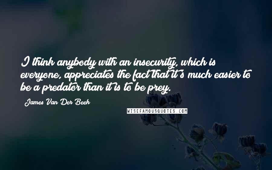 James Van Der Beek Quotes: I think anybody with an insecurity, which is everyone, appreciates the fact that it's much easier to be a predator than it is to be prey.