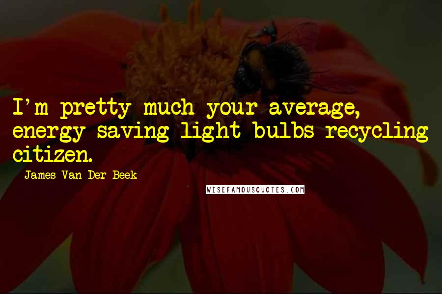 James Van Der Beek Quotes: I'm pretty much your average, energy-saving-light-bulbs-recycling citizen.