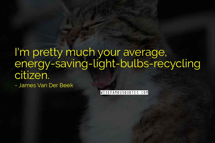 James Van Der Beek Quotes: I'm pretty much your average, energy-saving-light-bulbs-recycling citizen.