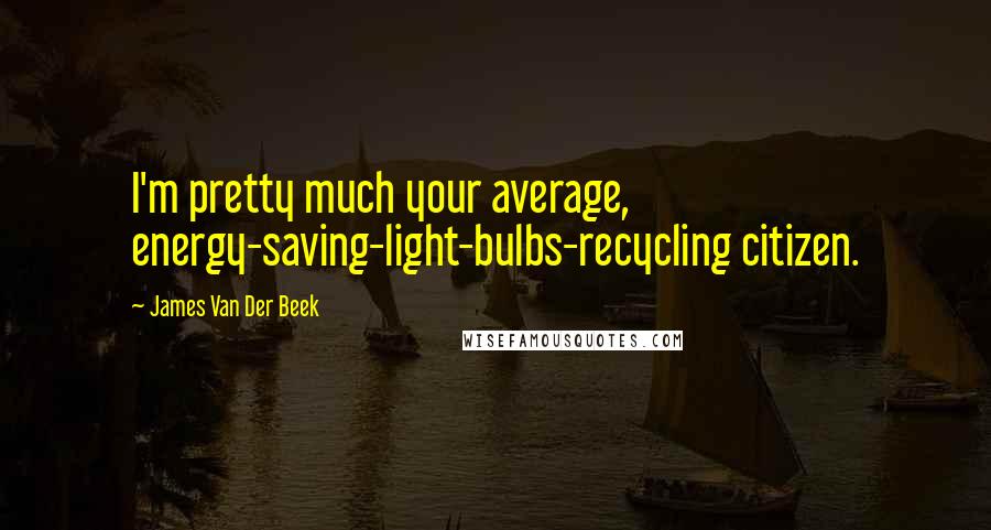 James Van Der Beek Quotes: I'm pretty much your average, energy-saving-light-bulbs-recycling citizen.