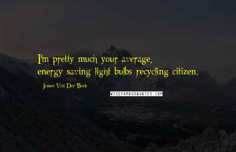 James Van Der Beek Quotes: I'm pretty much your average, energy-saving-light-bulbs-recycling citizen.