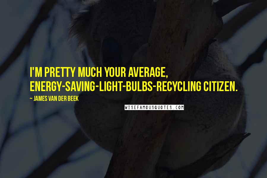 James Van Der Beek Quotes: I'm pretty much your average, energy-saving-light-bulbs-recycling citizen.