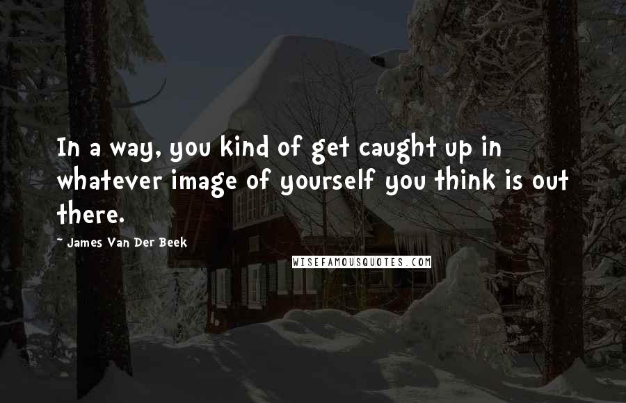 James Van Der Beek Quotes: In a way, you kind of get caught up in whatever image of yourself you think is out there.