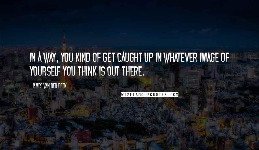 James Van Der Beek Quotes: In a way, you kind of get caught up in whatever image of yourself you think is out there.