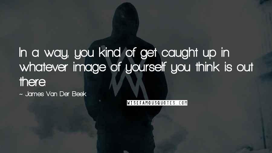 James Van Der Beek Quotes: In a way, you kind of get caught up in whatever image of yourself you think is out there.