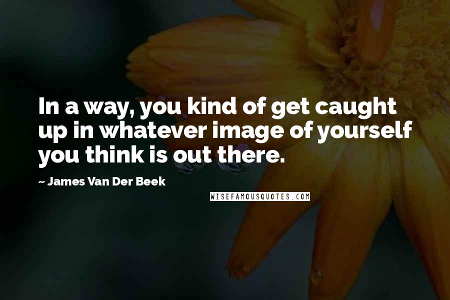 James Van Der Beek Quotes: In a way, you kind of get caught up in whatever image of yourself you think is out there.