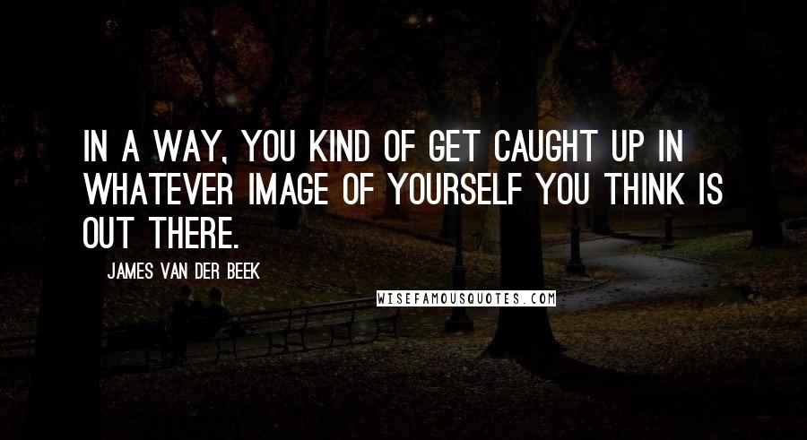 James Van Der Beek Quotes: In a way, you kind of get caught up in whatever image of yourself you think is out there.