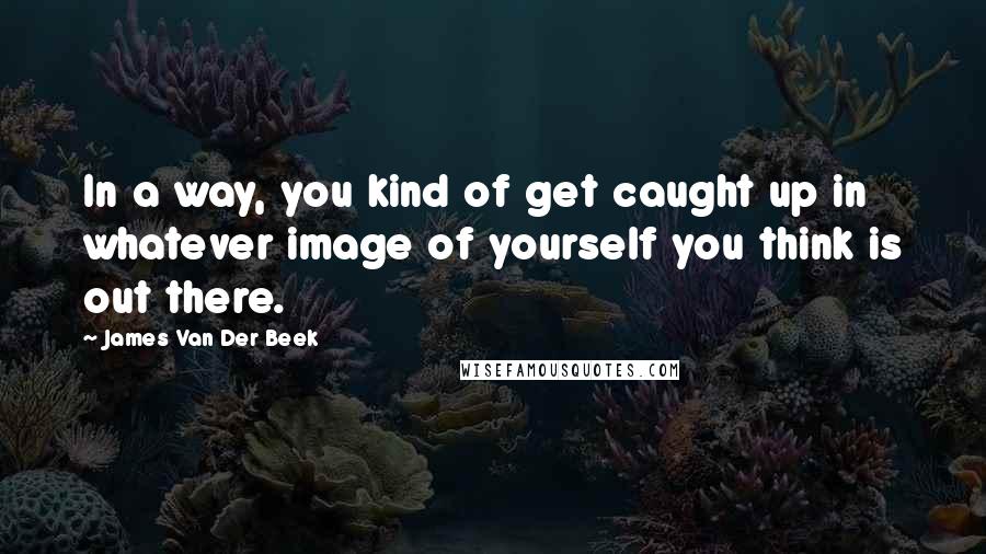 James Van Der Beek Quotes: In a way, you kind of get caught up in whatever image of yourself you think is out there.