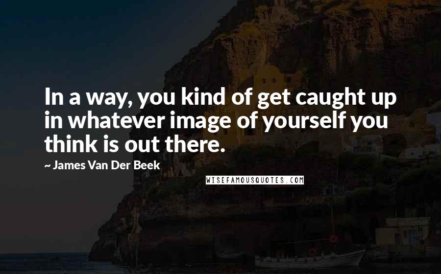 James Van Der Beek Quotes: In a way, you kind of get caught up in whatever image of yourself you think is out there.